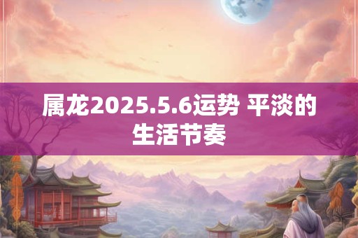 属龙2025.5.6运势 平淡的生活节奏