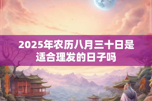 2025年农历八月三十日是适合理发的日子吗