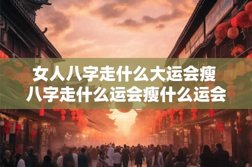 女人八字走什么大运会瘦 八字走什么运会瘦什么运会胖
