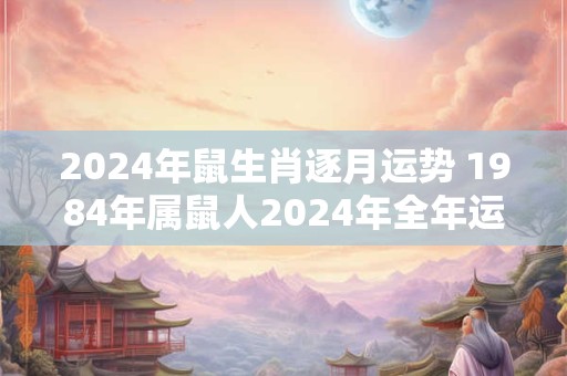 2024年鼠生肖逐月运势 1984年属鼠人2024年全年运势运程