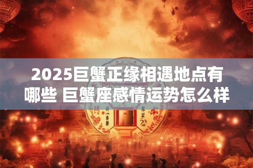 2026巨蟹正缘相遇地点有哪些 巨蟹座感情运势怎么样 2026巨蟹正缘相遇地点有哪些 巨蟹座感情运势怎么样