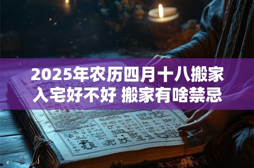 2025年农历四月十八搬家入宅好不好 搬家有啥禁忌和说法