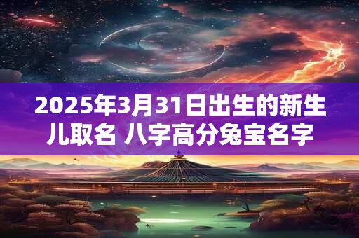 2025年3月31日出生的新生儿取名 八字高分兔宝名字