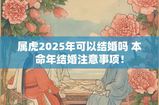 属虎2026年可以结婚吗 本命年结婚注意事项！
