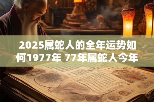 2025属蛇人的全年运势如何1977年 77年属蛇人今年运气