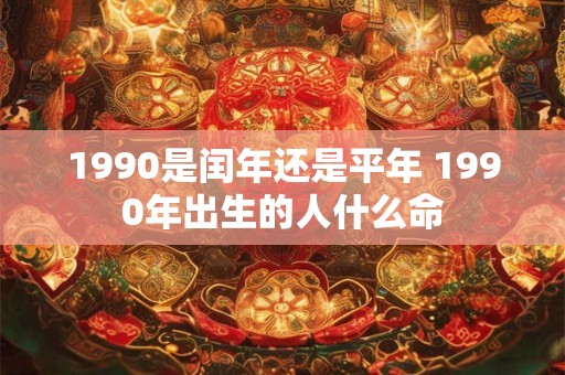 1990是闰年还是平年 1990年出生的人什么命