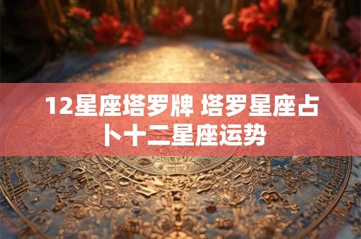 12星座塔罗牌 塔罗星座占卜十二星座运势
