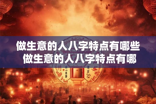 做生意的人八字特点有哪些 做生意的人八字特点有哪些呢