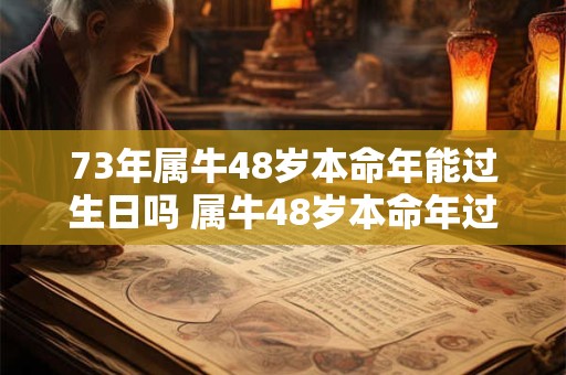 详细阅读:73年属牛48岁本命年能过生日吗 属牛48岁本命年过生日讲究 73年属牛48岁本命年能过生日吗 属牛48岁本命年过生日讲究