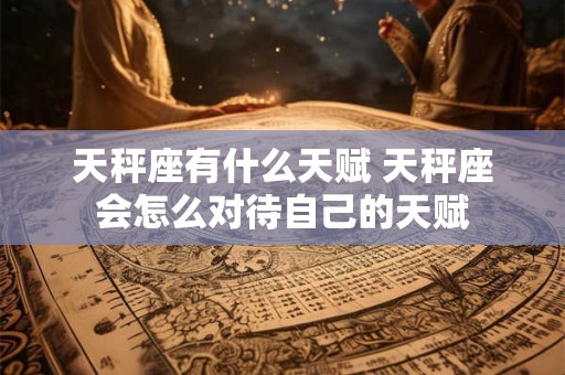 天秤座有什么天赋 天秤座会怎么对待自己的天赋