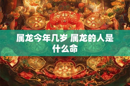 属龙今年几岁 属龙的人是什么命