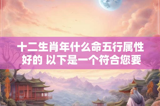十二生肖年什么命五行属性 好的 以下是一个符合您要求的和