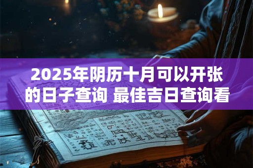 2025年阴历十月可以开张的日子查询 最佳吉日查询看八字
