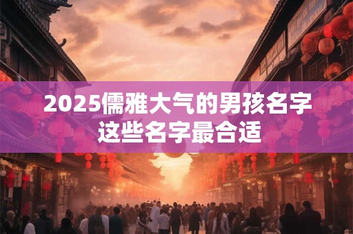 2025儒雅大气的男孩名字 这些名字最合适 2025儒雅大气的男孩名字 这些名字最合适