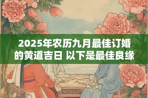 2025年农历九月最佳订婚的黄道吉日 以下是最佳良缘日