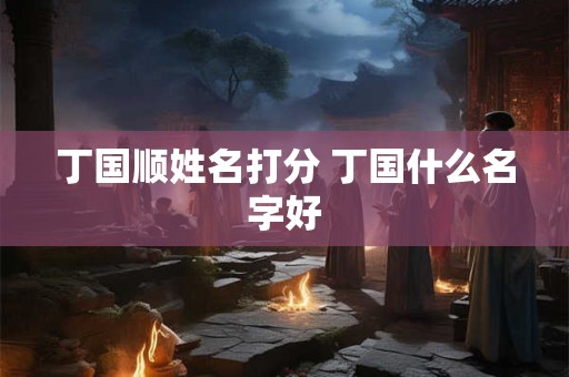 丁国顺姓名打分 丁国什么名字好