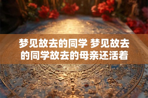 梦见故去的同学 梦见故去的同学故去的母亲还活着