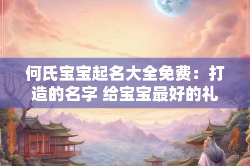 何氏宝宝起名大全免费:打造的名字 给宝宝最好的礼物 何氏宝宝起名大全免费:打造的名字 给宝宝最好的礼物