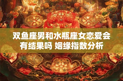 双鱼座男和水瓶座女恋爱会有结果吗 姻缘指数分析
