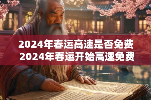 2024年春运高速是否免费 2024年春运开始高速免费吗
