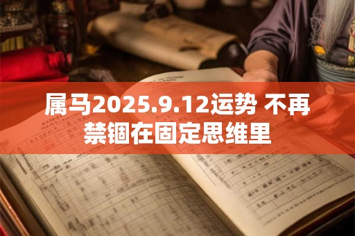 属马2025.9.12运势 不再禁锢在固定思维里