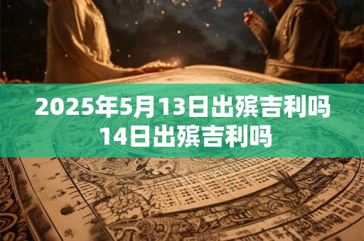 2025年5月13日出殡吉利吗 14日出殡吉利吗