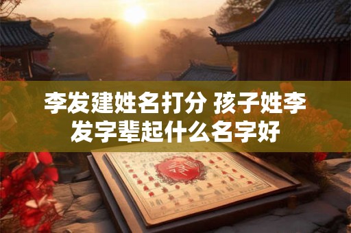 李发建姓名打分 孩子姓李发字辈起什么名字好