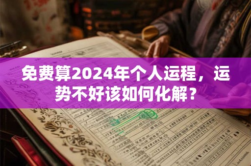 免费算2024年个人运程，运势不好该如何化解？