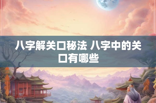 八字解关口秘法 八字中的关口有哪些