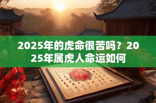2025年的虎命很苦吗？2025年属虎人命运如何