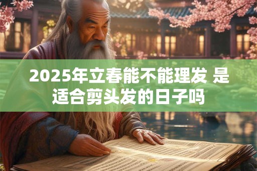 2025年立春能不能理发 是适合剪头发的日子吗