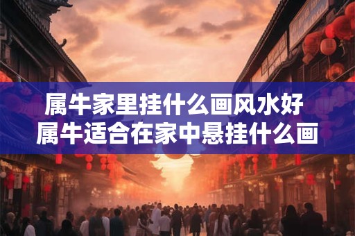 属牛家里挂什么画风水好 属牛适合在家中悬挂什么画