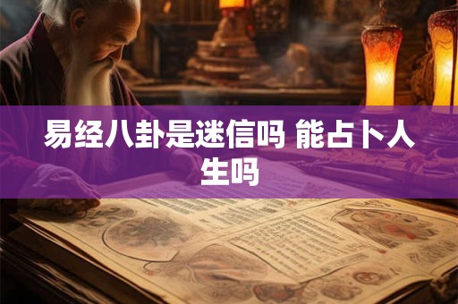 易经八卦是迷信吗 能占卜人生吗 易经八卦是迷信吗 能占卜人生吗