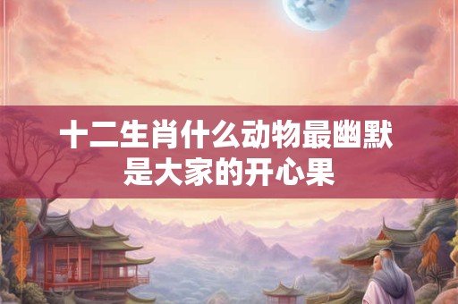 十二生肖什么动物最幽默 是大家的开心果 十二生肖什么动物最幽默 是大家的开心果
