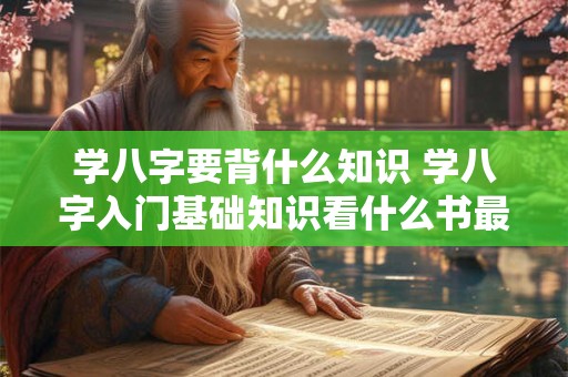 学八字要背什么知识 学八字入门基础知识看什么书最好