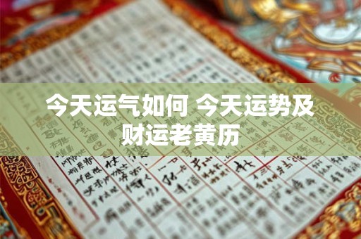 今天运气如何 今天运势及财运老黄历 今天运气如何 今天运势及财运老黄历