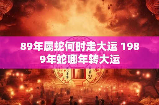 89年属蛇何时走大运 1989年蛇哪年转大运