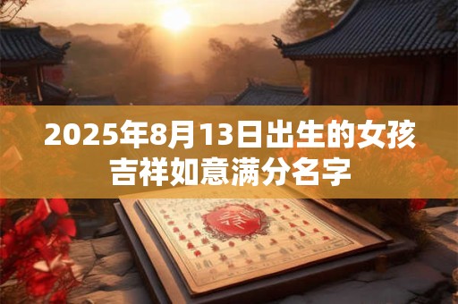 2025年8月13日出生的女孩吉祥如意满分名字 2025年8月13日出生的女孩吉祥如意满分名字