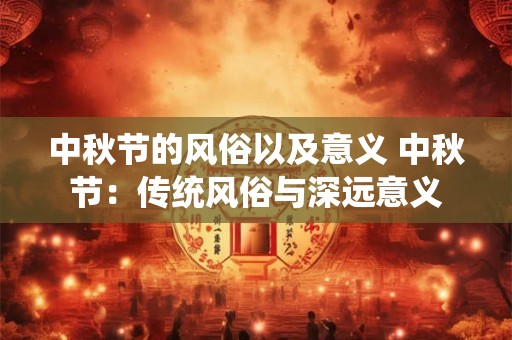 中秋节的风俗以及意义 中秋节:传统风俗与深远意义 中秋节的风俗以及意义 中秋节:传统风俗与深远意义