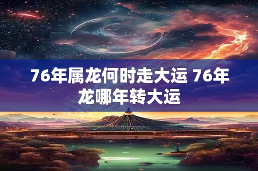 76年属龙何时走大运 76年龙哪年转大运