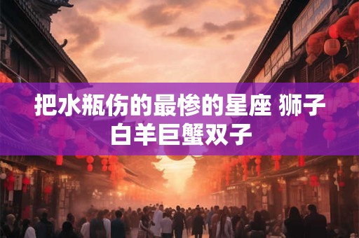 把水瓶伤的最惨的星座 狮子白羊巨蟹双子