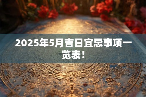 2025年5月吉日宜忌事项一览表！