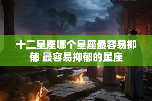 十二星座哪个星座最容易抑郁 最容易抑郁的星座