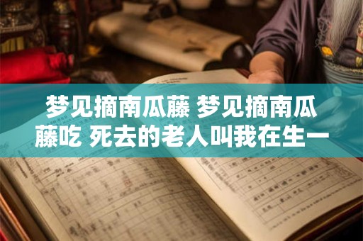 梦见摘南瓜藤 梦见摘南瓜藤吃 死去的老人叫我在生一个小孩什么意思