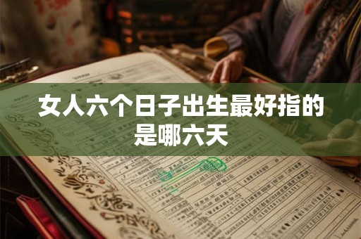 女人六个日子出生最好指的是哪六天