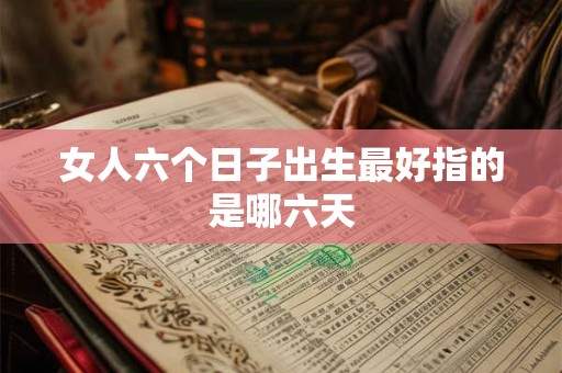 女人六个日子出生最好指的是哪六天