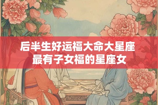 后半生好运福大命大星座 最有子女福的星座女