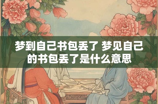 梦到自己书包丢了 梦见自己的书包丢了是什么意思