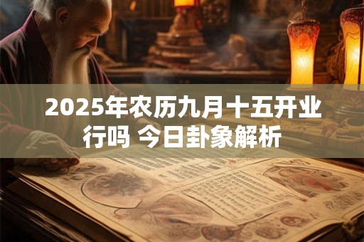 2025年农历九月十五开业行吗 今日卦象解析