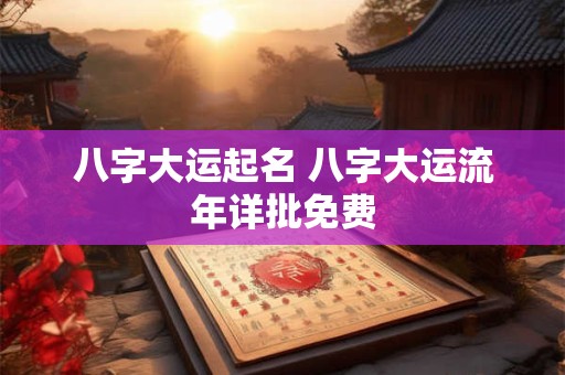 八字大运起名 八字大运流年详批免费